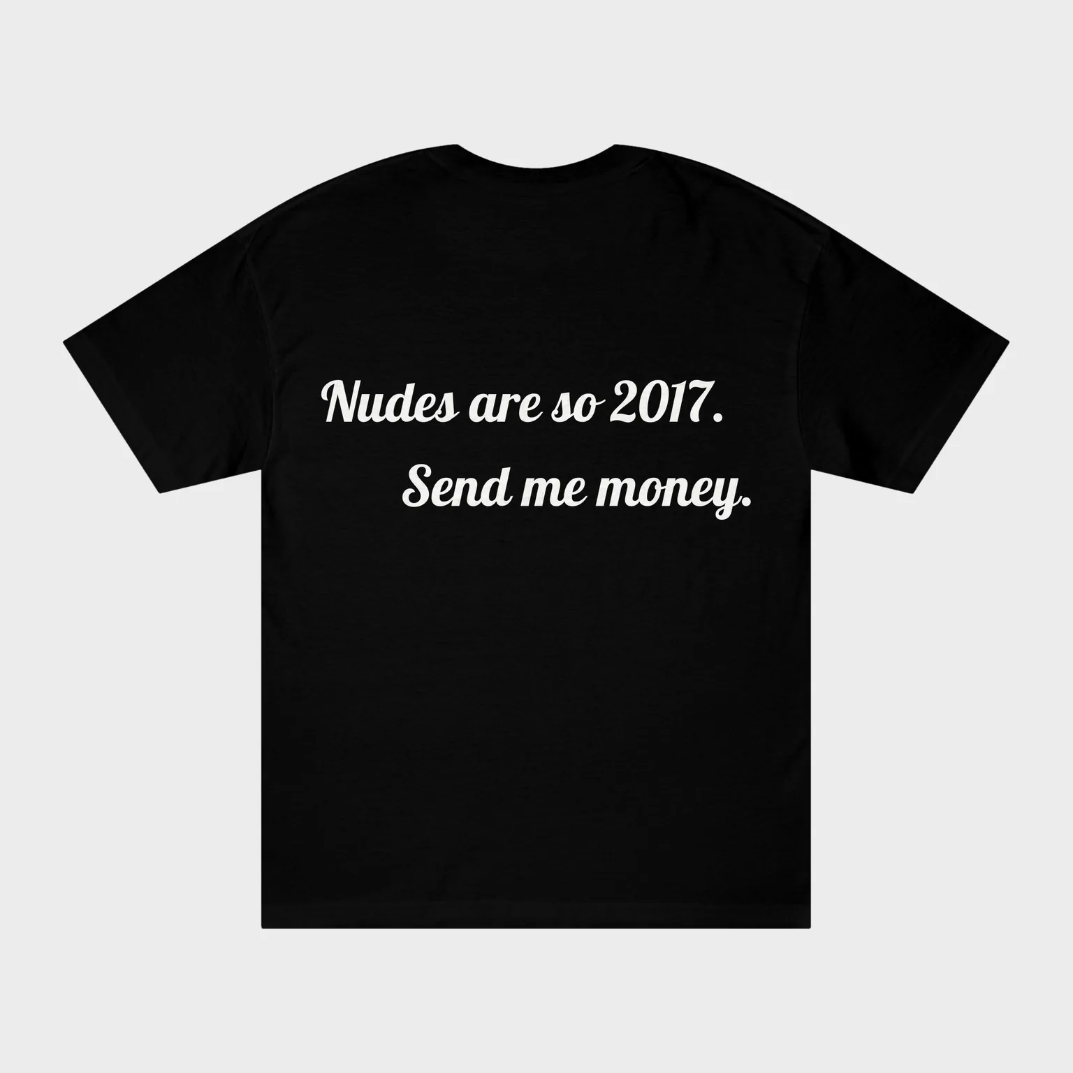 Nudes are so 2017. Send me money. — full back print